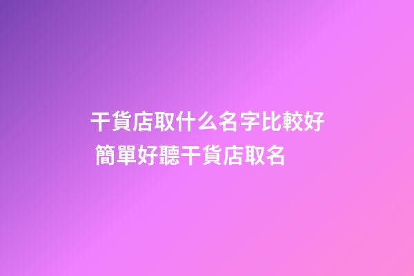 干貨店取什么名字比較好 簡單好聽干貨店取名-第1張-店鋪起名-玄機派